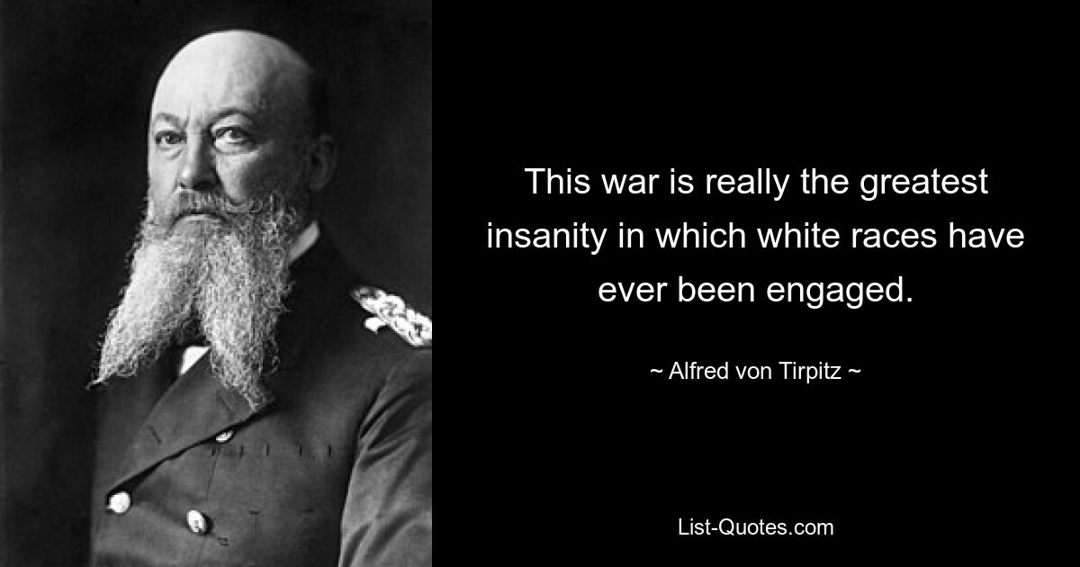 This war is really the greatest insanity in which white races have ever been engaged. — © Alfred von Tirpitz