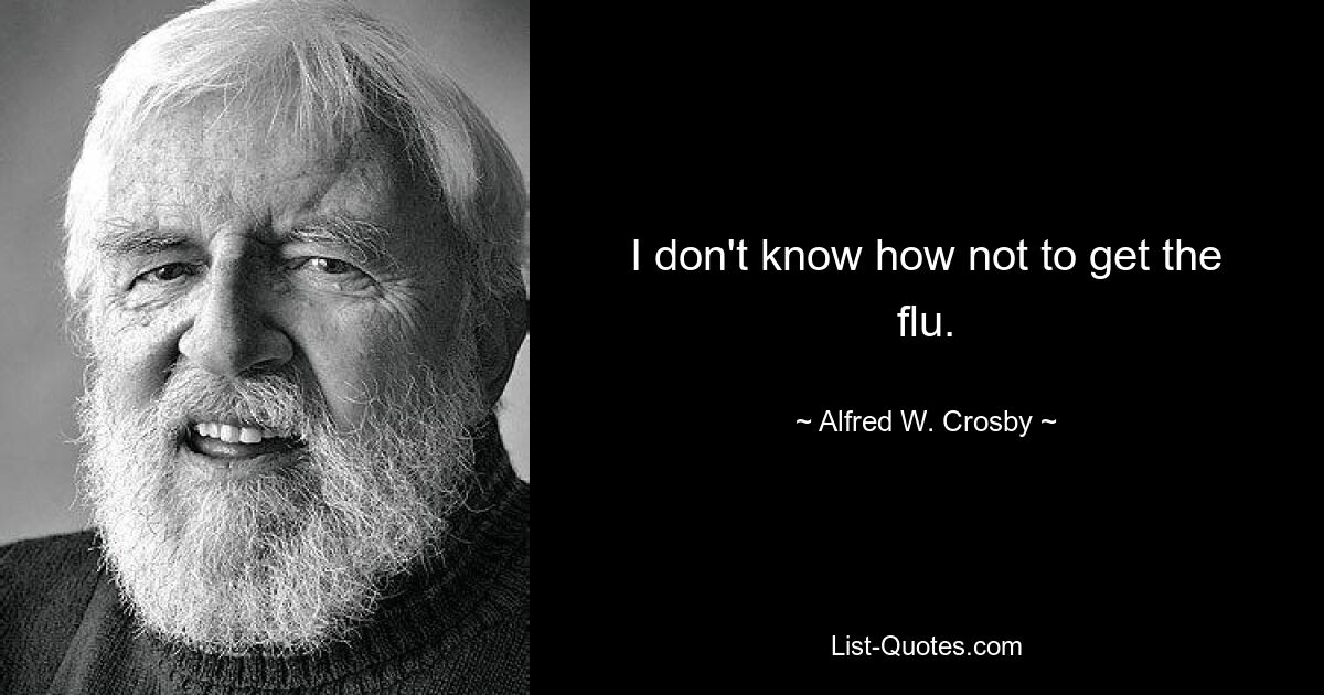 I don't know how not to get the flu. — © Alfred W. Crosby