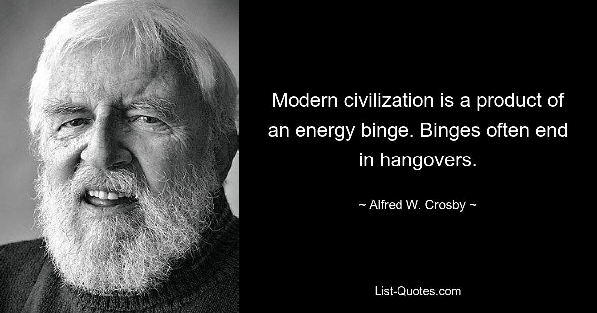 Modern civilization is a product of an energy binge. Binges often end in hangovers. — © Alfred W. Crosby