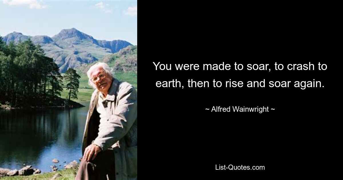 You were made to soar, to crash to earth, then to rise and soar again. — © Alfred Wainwright