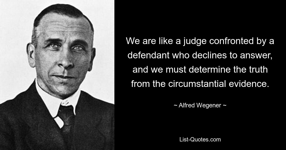 We are like a judge confronted by a defendant who declines to answer, and we must determine the truth from the circumstantial evidence. — © Alfred Wegener