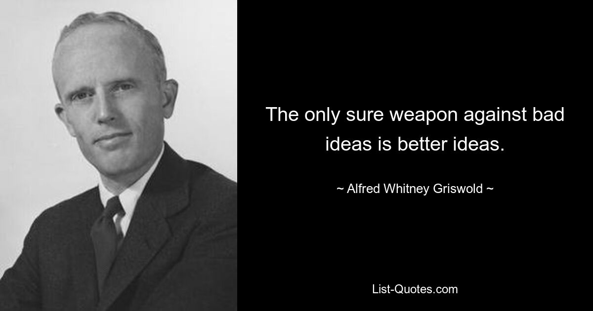 The only sure weapon against bad ideas is better ideas. — © Alfred Whitney Griswold