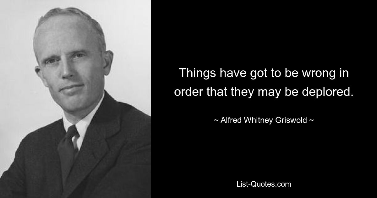 Things have got to be wrong in order that they may be deplored. — © Alfred Whitney Griswold