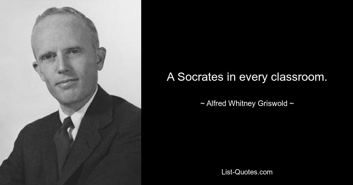 A Socrates in every classroom. — © Alfred Whitney Griswold