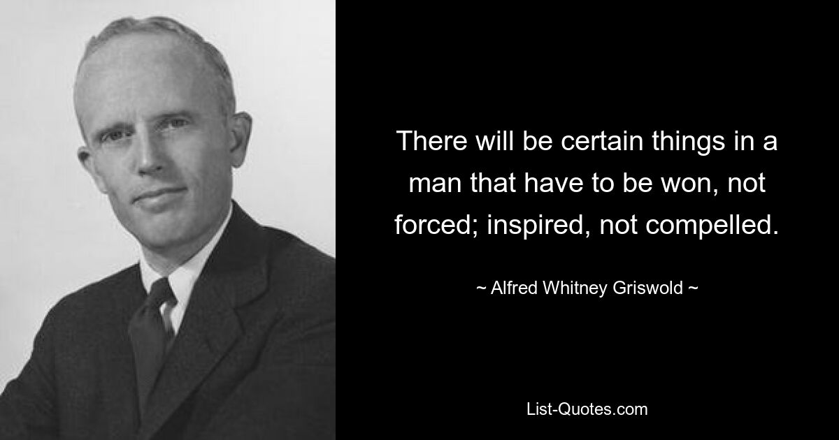 There will be certain things in a man that have to be won, not forced; inspired, not compelled. — © Alfred Whitney Griswold