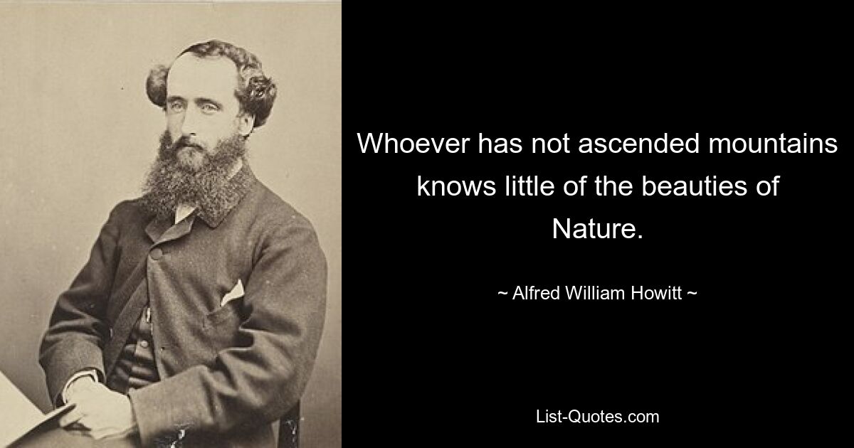 Whoever has not ascended mountains knows little of the beauties of Nature. — © Alfred William Howitt