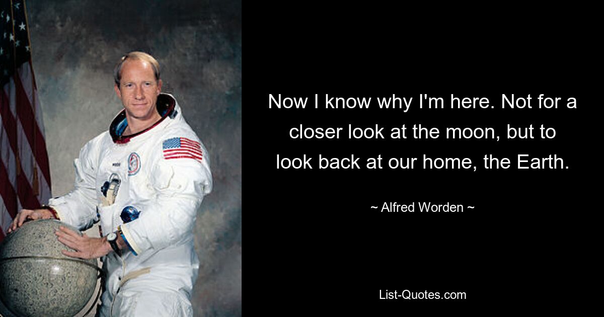 Now I know why I'm here. Not for a closer look at the moon, but to look back at our home, the Earth. — © Alfred Worden