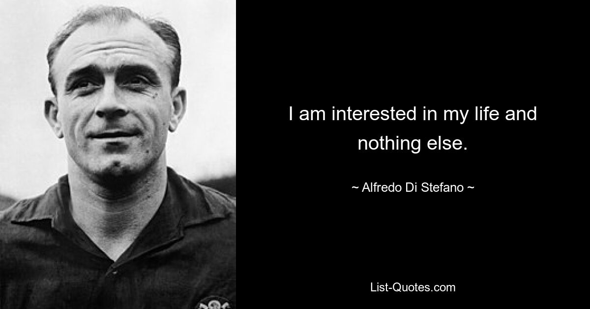 I am interested in my life and nothing else. — © Alfredo Di Stefano