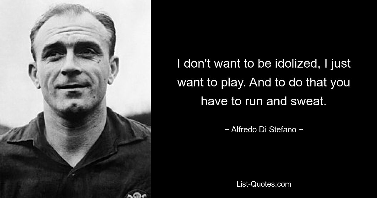 I don't want to be idolized, I just want to play. And to do that you have to run and sweat. — © Alfredo Di Stefano