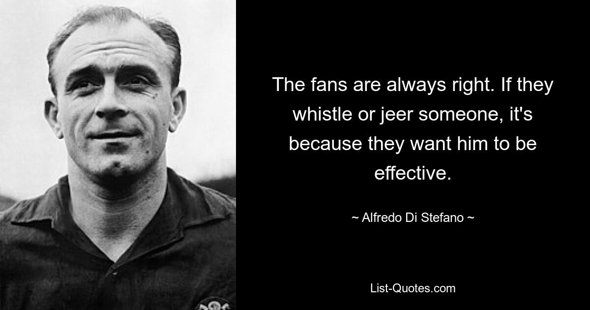 The fans are always right. If they whistle or jeer someone, it's because they want him to be effective. — © Alfredo Di Stefano