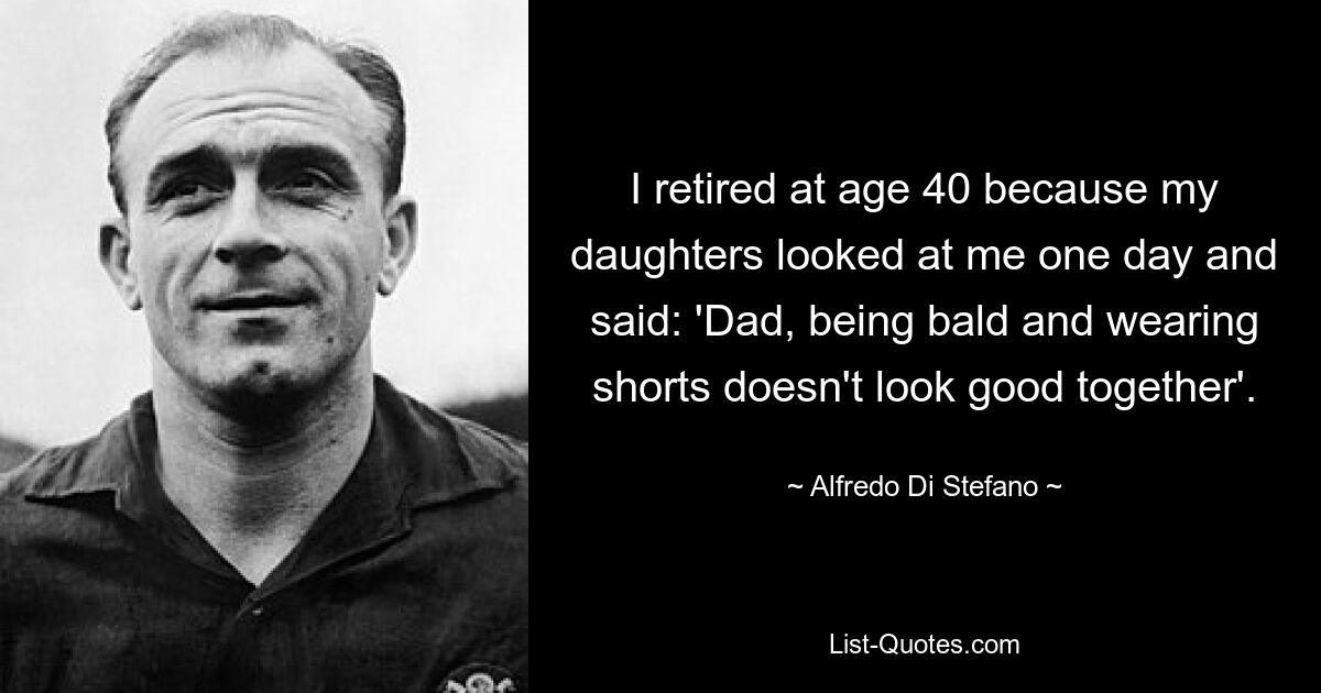 I retired at age 40 because my daughters looked at me one day and said: 'Dad, being bald and wearing shorts doesn't look good together'. — © Alfredo Di Stefano