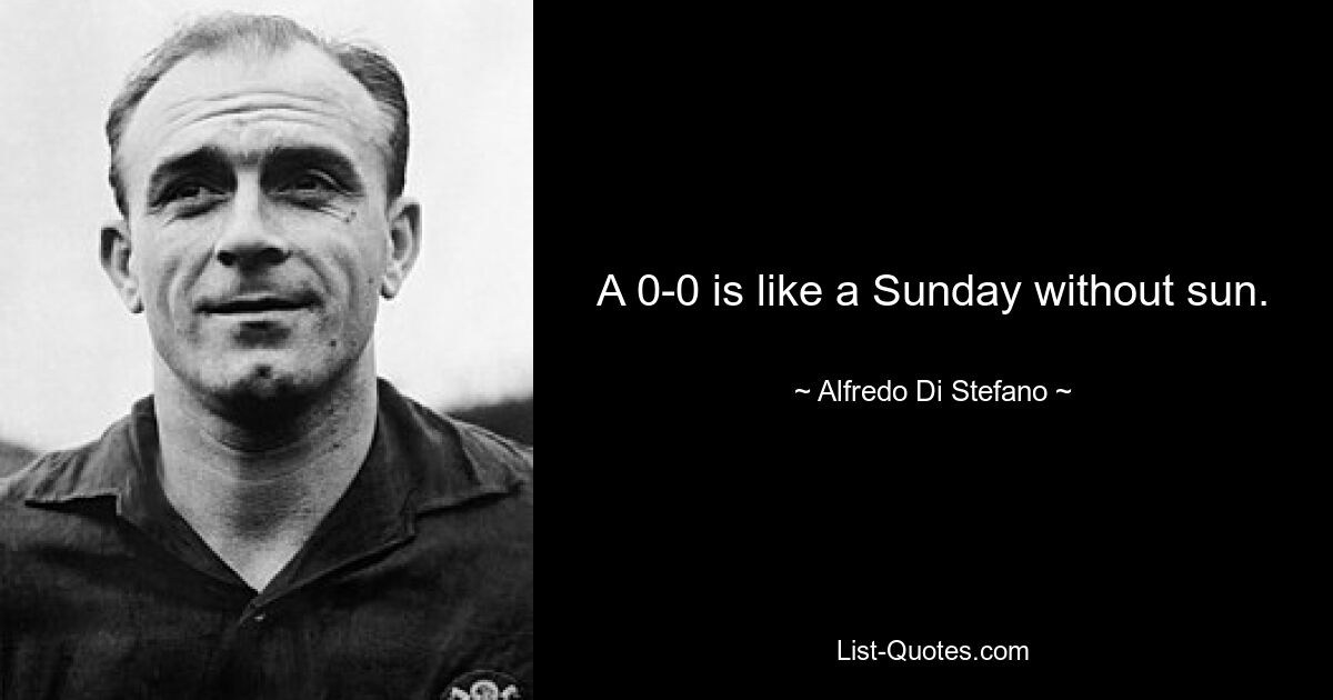 A 0-0 is like a Sunday without sun. — © Alfredo Di Stefano