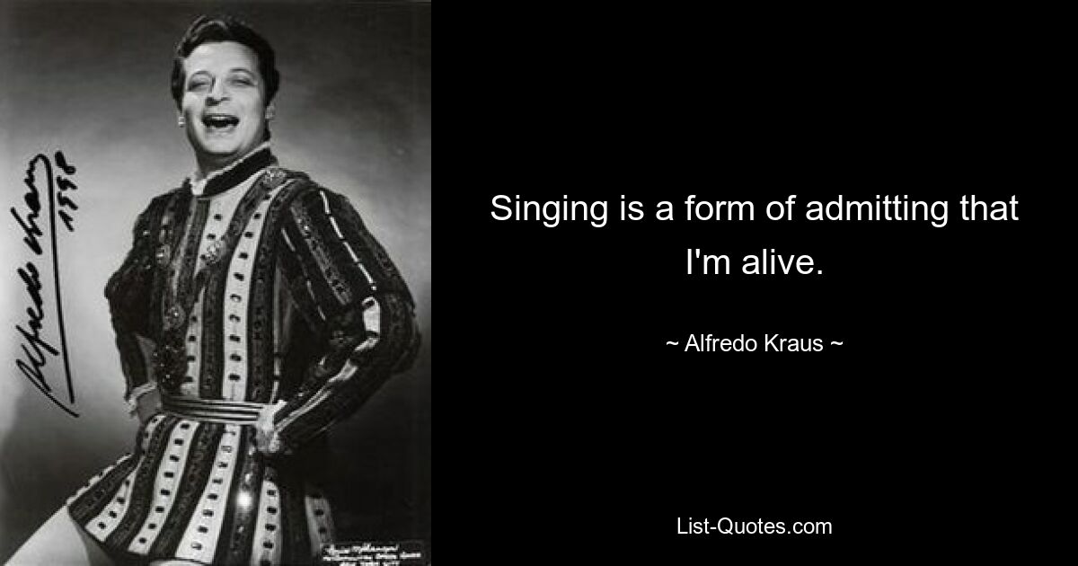 Singing is a form of admitting that I'm alive. — © Alfredo Kraus