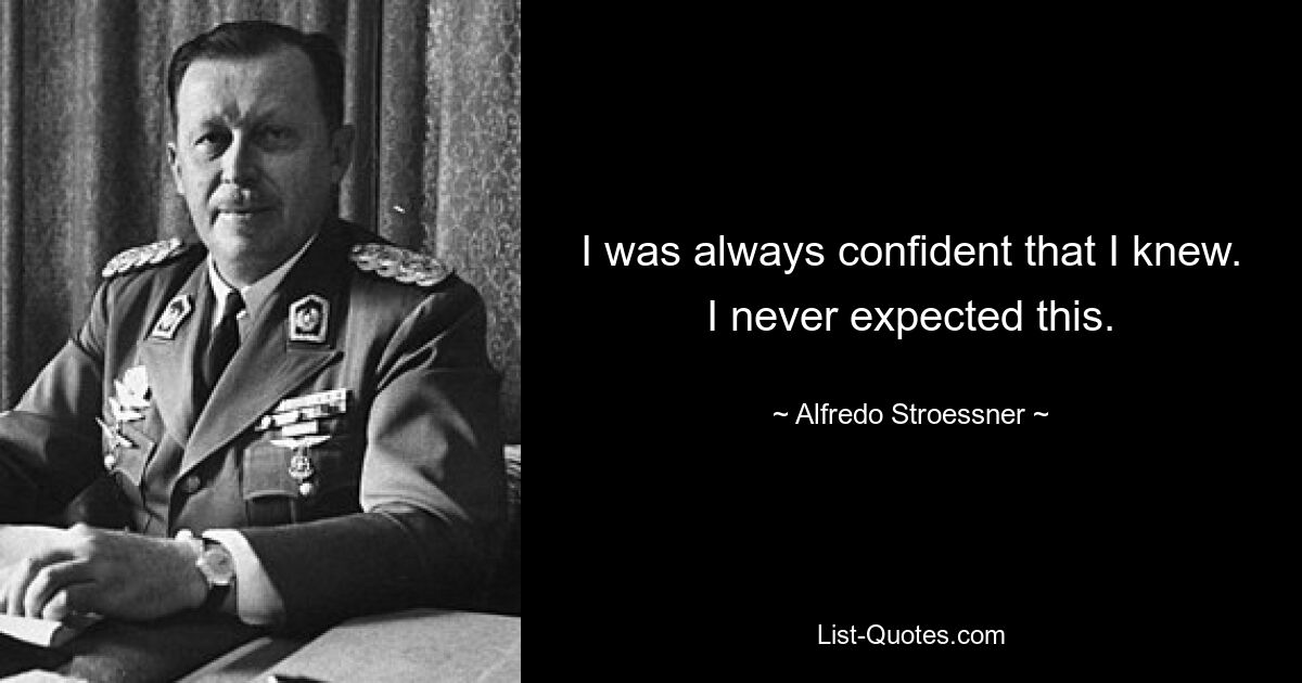 I was always confident that I knew. I never expected this. — © Alfredo Stroessner