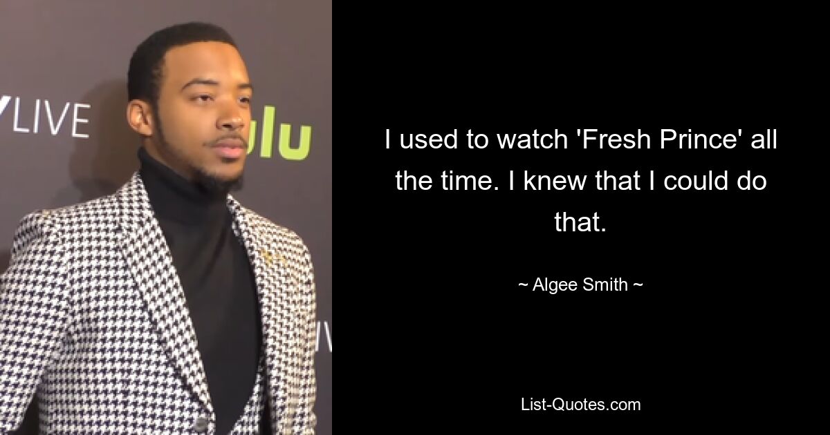 I used to watch 'Fresh Prince' all the time. I knew that I could do that. — © Algee Smith