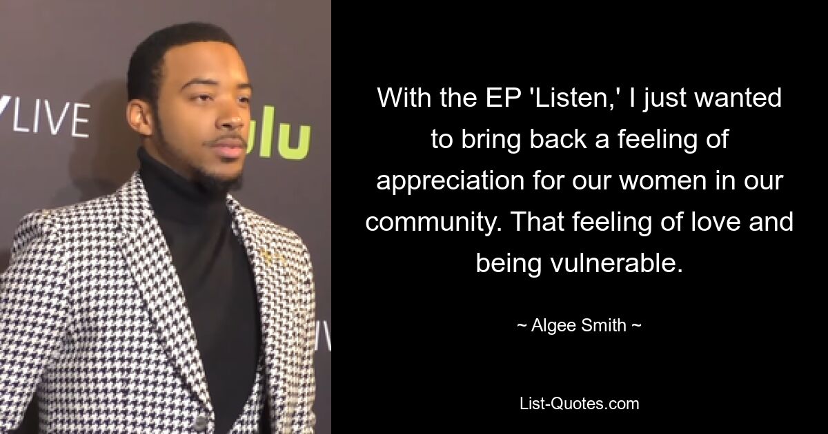 With the EP 'Listen,' I just wanted to bring back a feeling of appreciation for our women in our community. That feeling of love and being vulnerable. — © Algee Smith