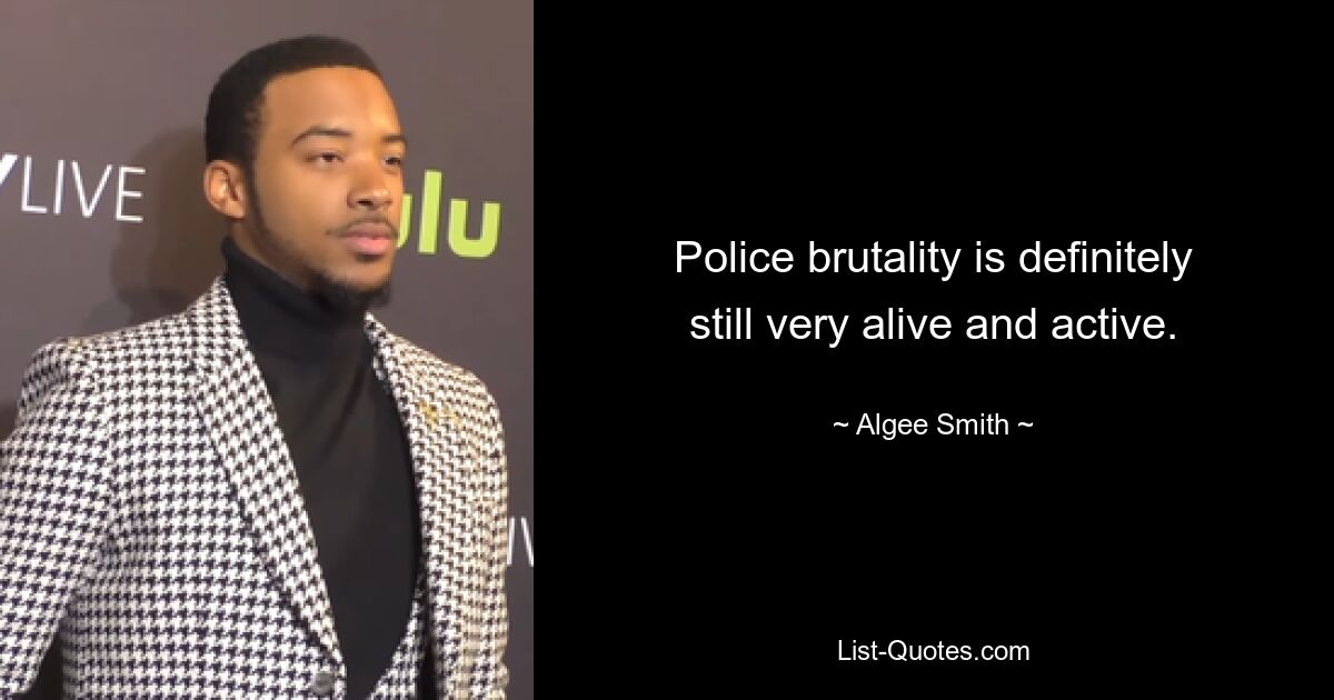 Police brutality is definitely still very alive and active. — © Algee Smith