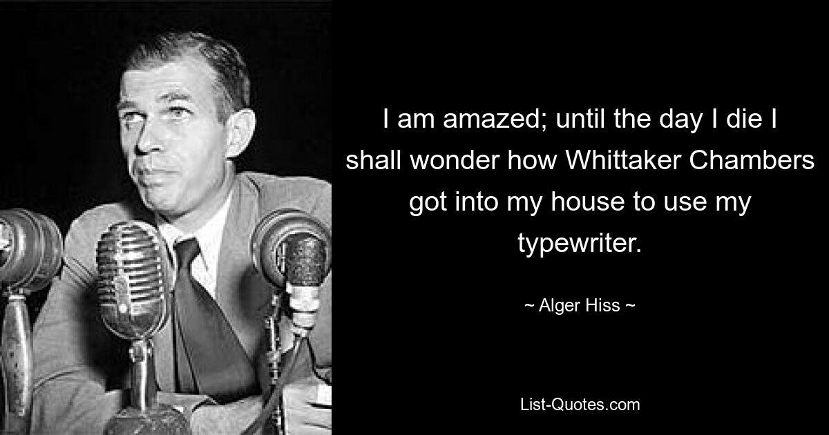 I am amazed; until the day I die I shall wonder how Whittaker Chambers got into my house to use my typewriter. — © Alger Hiss