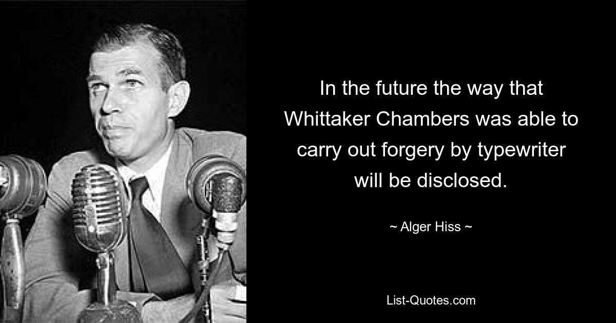 In the future the way that Whittaker Chambers was able to carry out forgery by typewriter will be disclosed. — © Alger Hiss