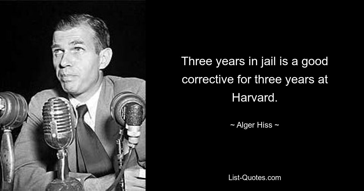 Drei Jahre Gefängnis sind ein gutes Korrektiv für drei Jahre in Harvard. — © Alger Hiss 