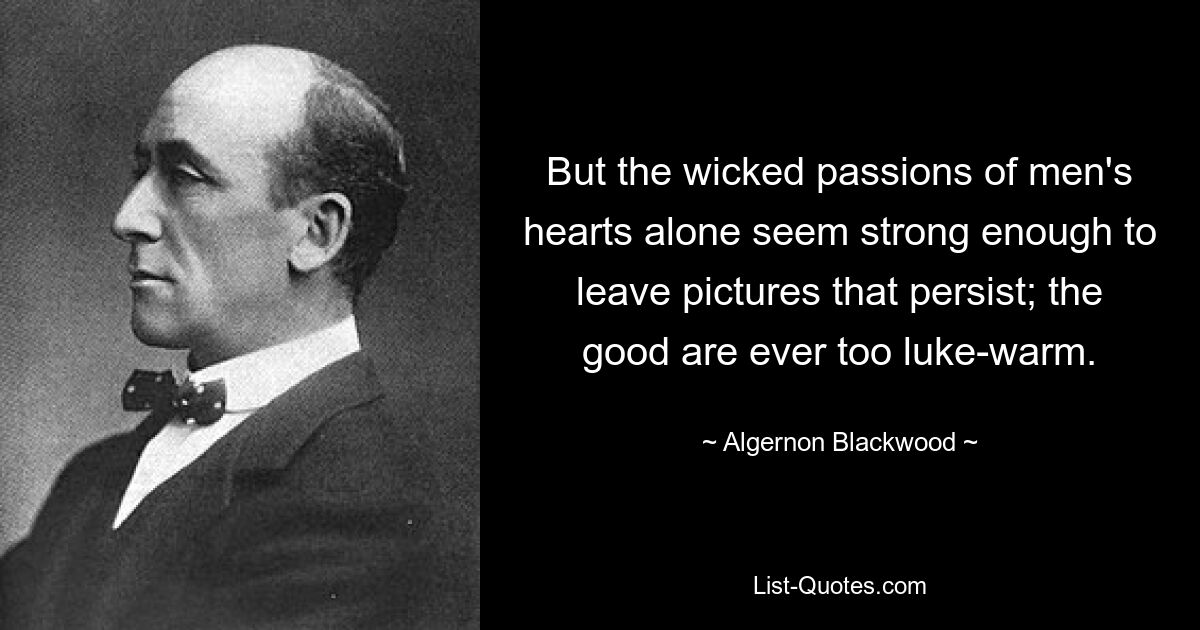 But the wicked passions of men's hearts alone seem strong enough to leave pictures that persist; the good are ever too luke-warm. — © Algernon Blackwood