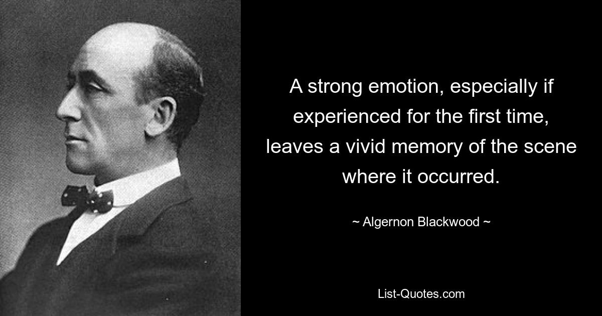 A strong emotion, especially if experienced for the first time, leaves a vivid memory of the scene where it occurred. — © Algernon Blackwood