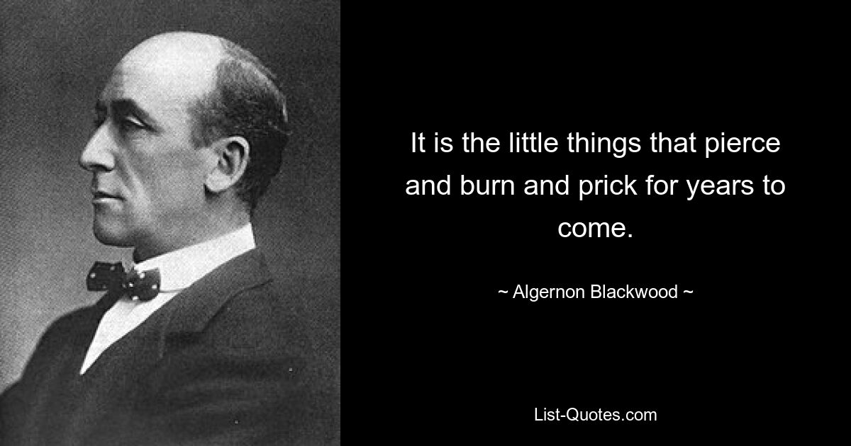 It is the little things that pierce and burn and prick for years to come. — © Algernon Blackwood