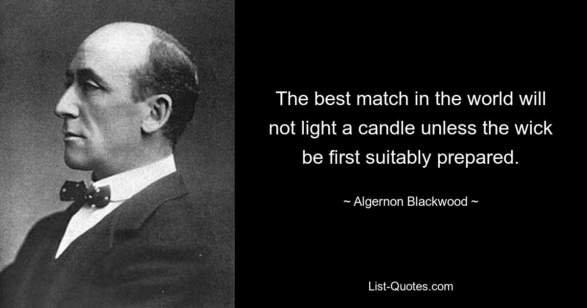 The best match in the world will not light a candle unless the wick be first suitably prepared. — © Algernon Blackwood