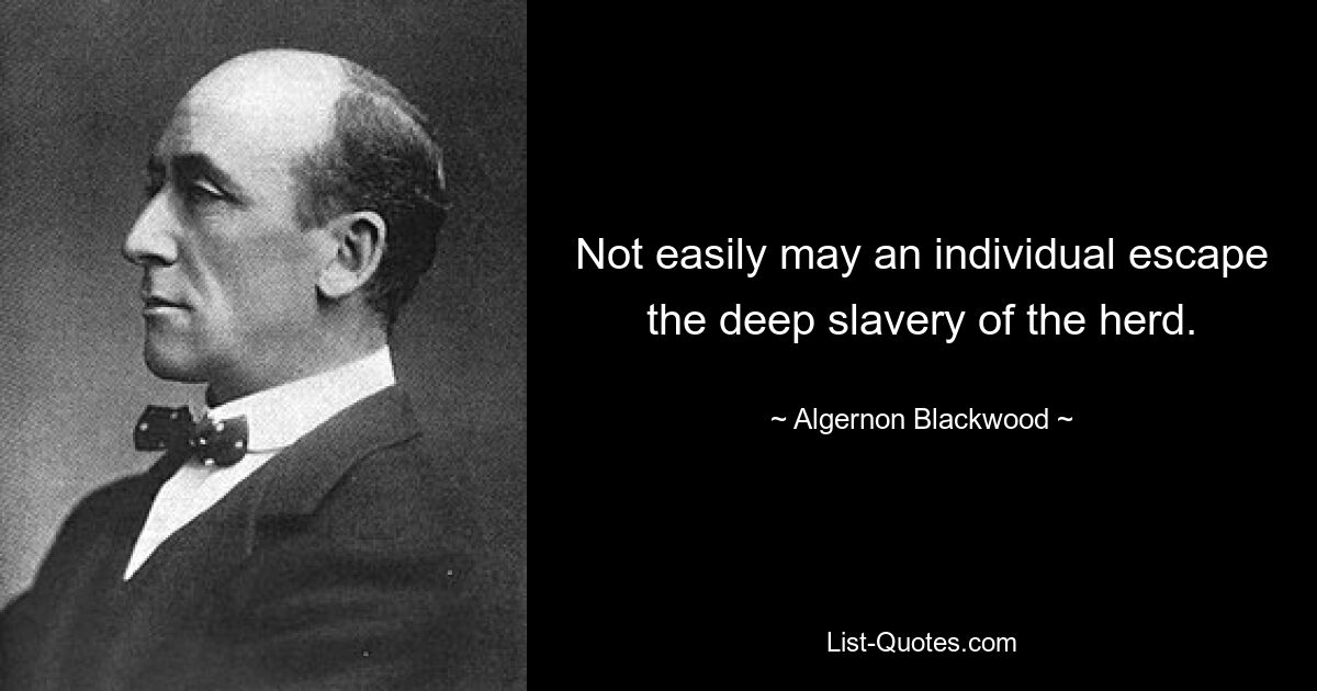 Not easily may an individual escape the deep slavery of the herd. — © Algernon Blackwood