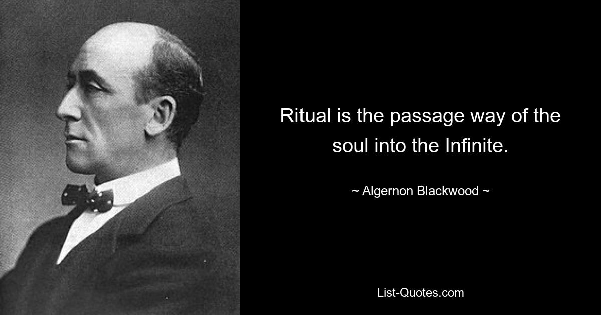 Ritual is the passage way of the soul into the Infinite. — © Algernon Blackwood