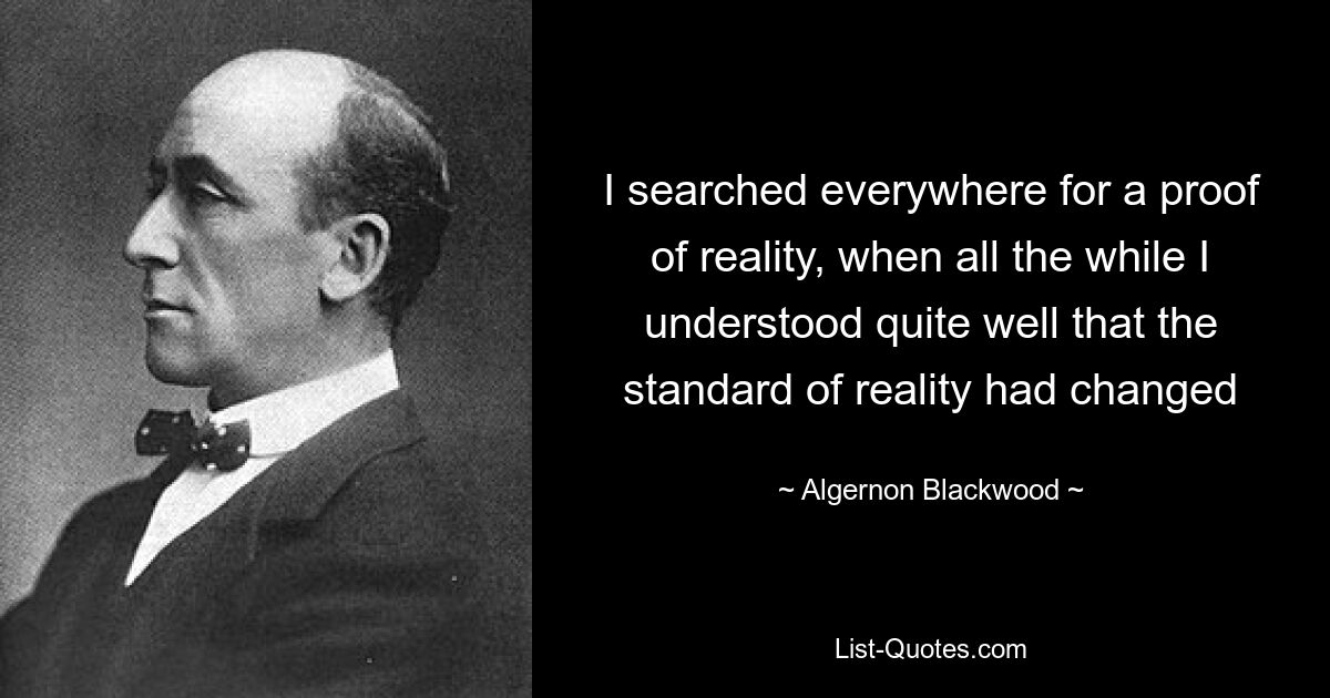 I searched everywhere for a proof of reality, when all the while I understood quite well that the standard of reality had changed — © Algernon Blackwood