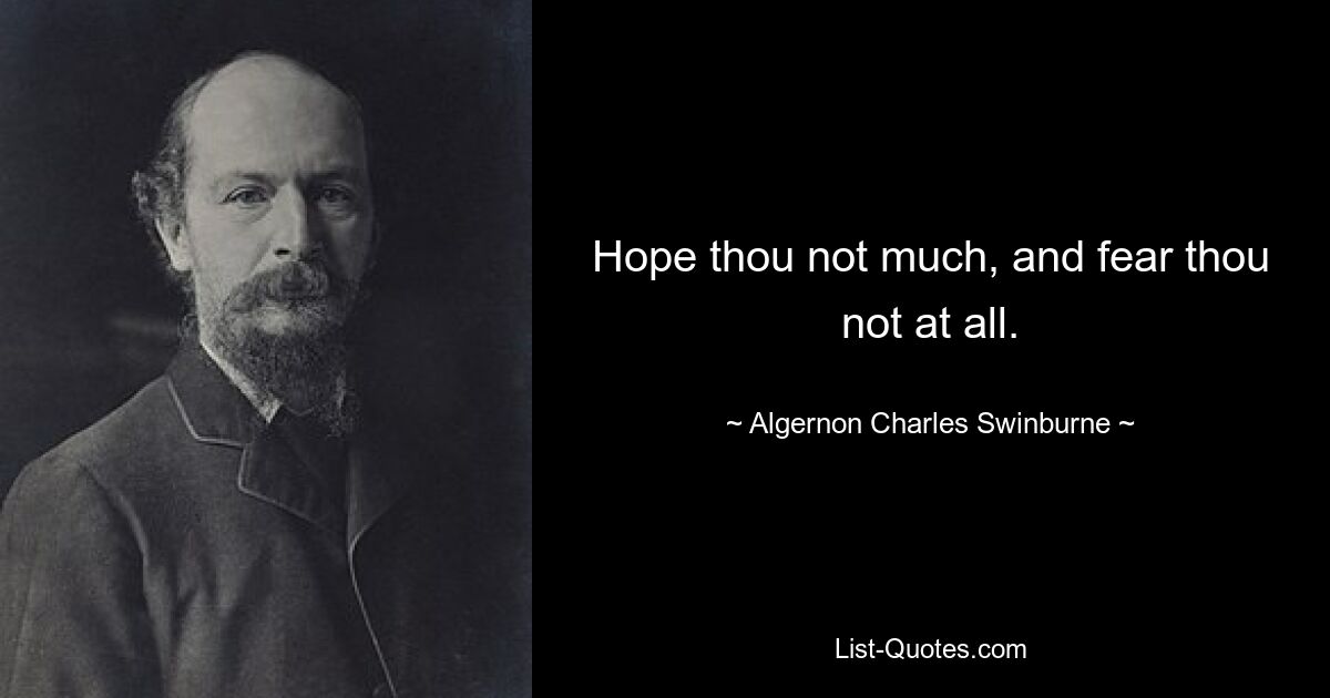 Hope thou not much, and fear thou not at all. — © Algernon Charles Swinburne