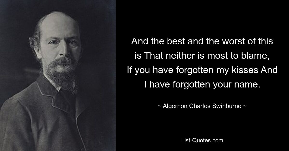 And the best and the worst of this is That neither is most to blame, If you have forgotten my kisses And I have forgotten your name. — © Algernon Charles Swinburne