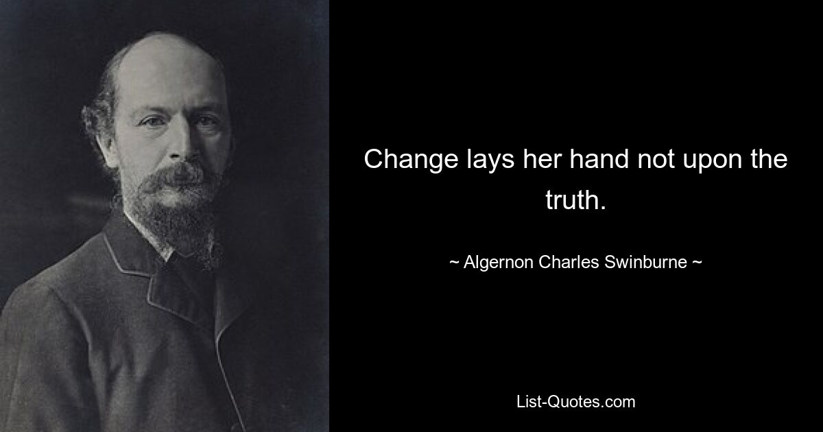 Change lays her hand not upon the truth. — © Algernon Charles Swinburne