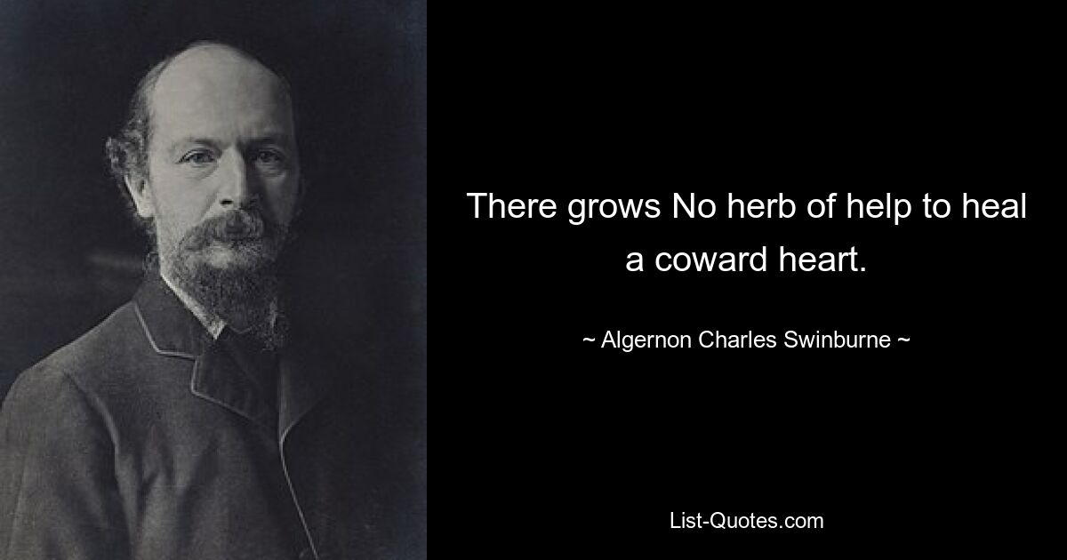 There grows No herb of help to heal a coward heart. — © Algernon Charles Swinburne