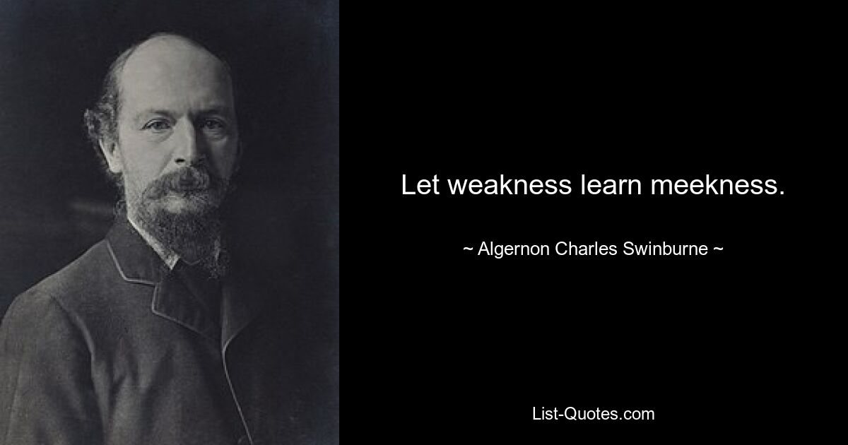 Let weakness learn meekness. — © Algernon Charles Swinburne