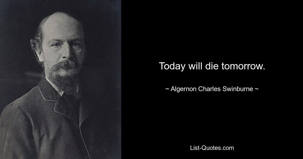 Today will die tomorrow. — © Algernon Charles Swinburne