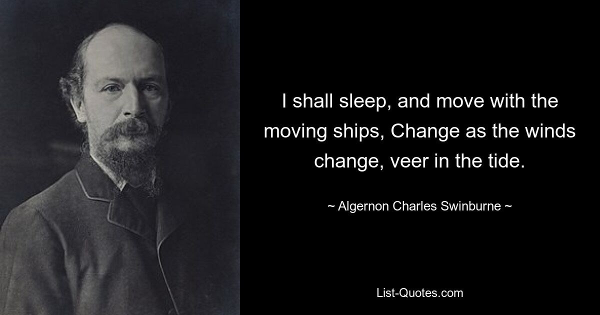 I shall sleep, and move with the moving ships, Change as the winds change, veer in the tide. — © Algernon Charles Swinburne