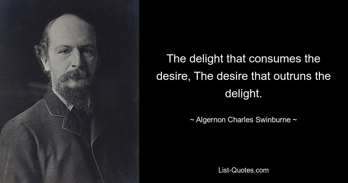 The delight that consumes the desire, The desire that outruns the delight. — © Algernon Charles Swinburne