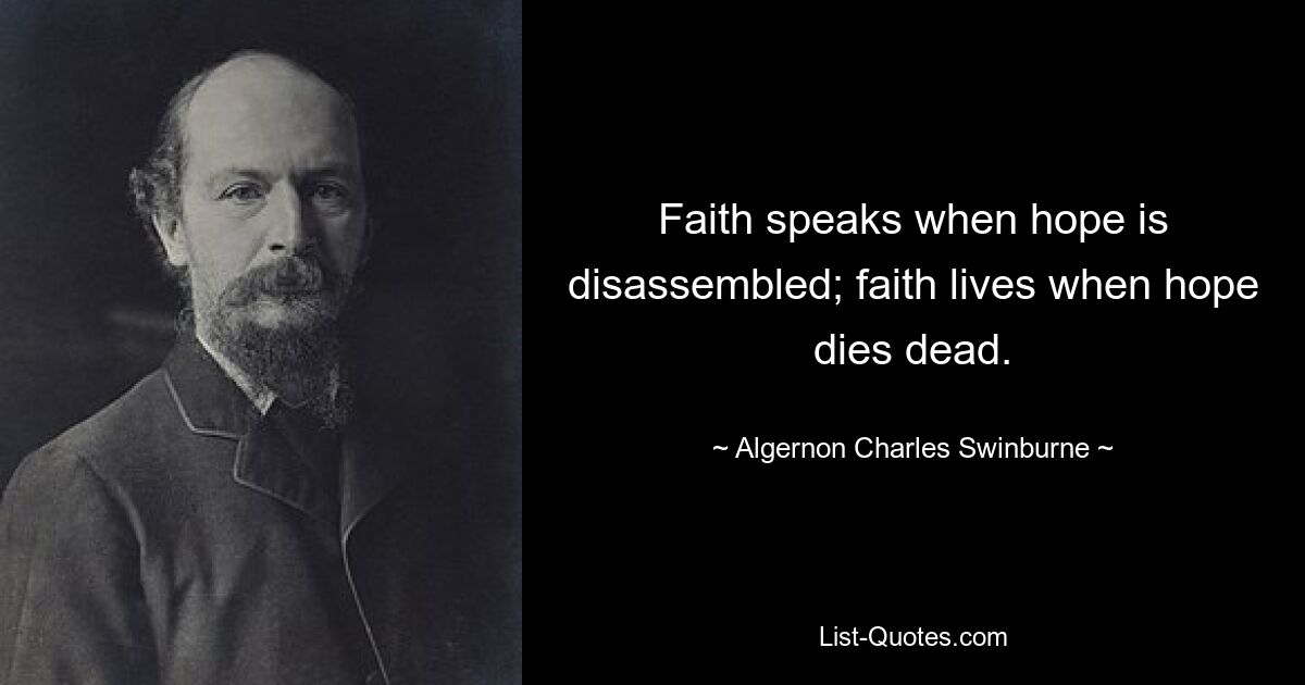 Faith speaks when hope is disassembled; faith lives when hope dies dead. — © Algernon Charles Swinburne