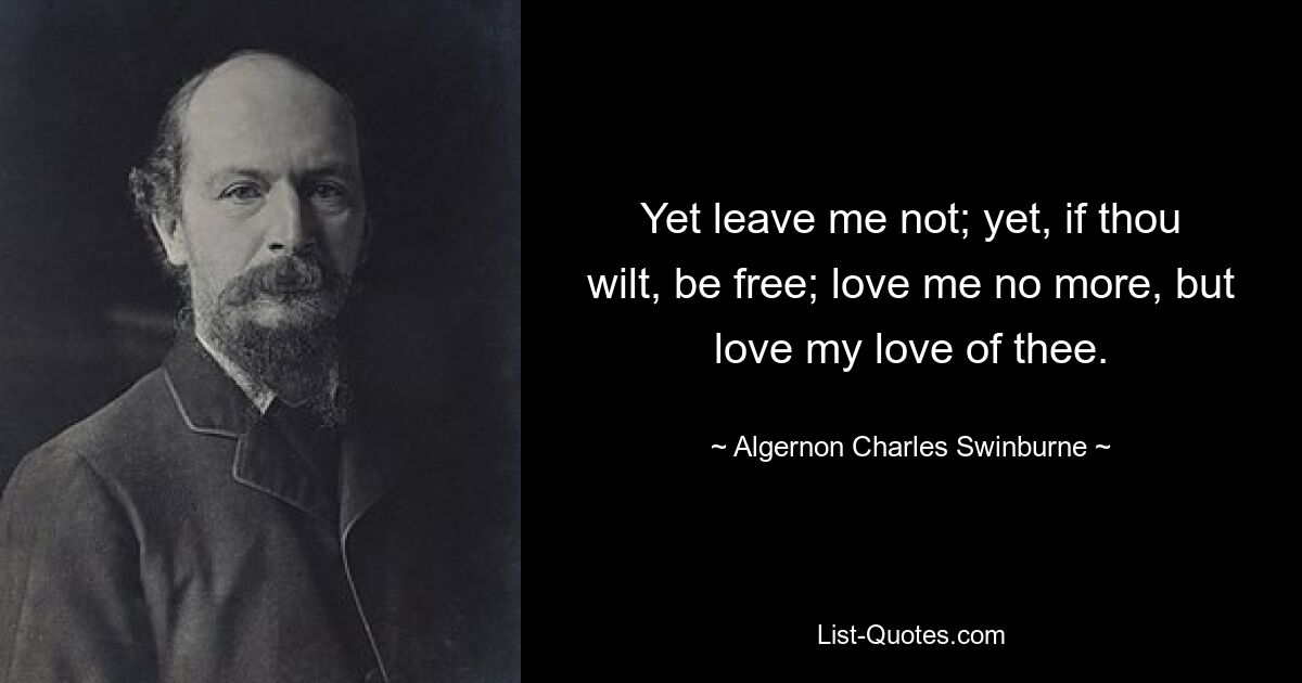 Yet leave me not; yet, if thou wilt, be free; love me no more, but love my love of thee. — © Algernon Charles Swinburne