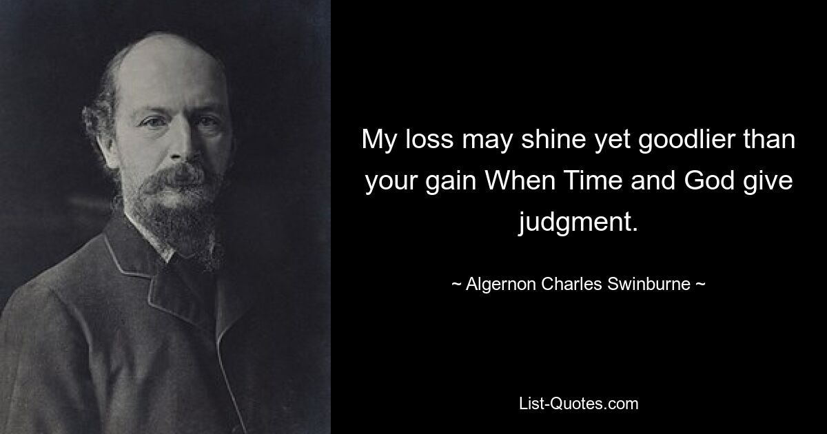 My loss may shine yet goodlier than your gain When Time and God give judgment. — © Algernon Charles Swinburne