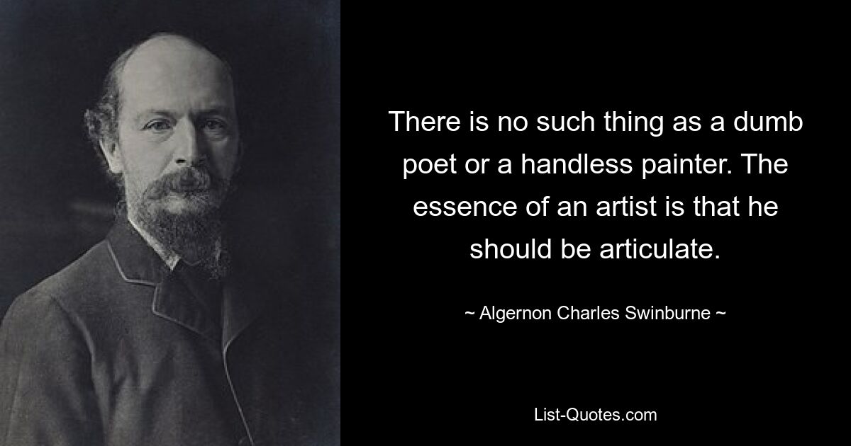 There is no such thing as a dumb poet or a handless painter. The essence of an artist is that he should be articulate. — © Algernon Charles Swinburne