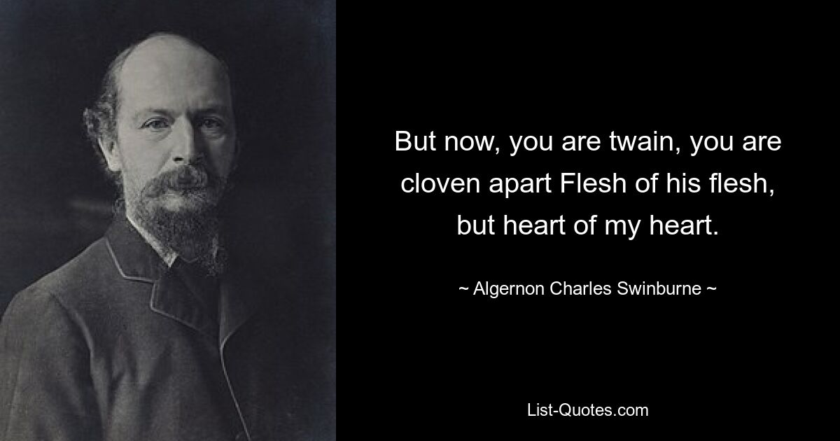 But now, you are twain, you are cloven apart Flesh of his flesh, but heart of my heart. — © Algernon Charles Swinburne