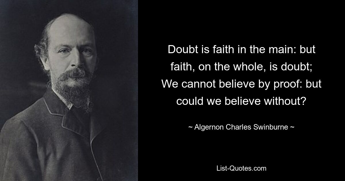 Doubt is faith in the main: but faith, on the whole, is doubt;
We cannot believe by proof: but could we believe without? — © Algernon Charles Swinburne