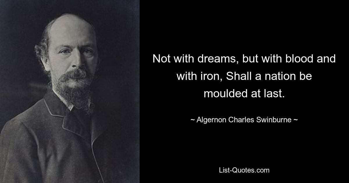 Not with dreams, but with blood and with iron, Shall a nation be moulded at last. — © Algernon Charles Swinburne