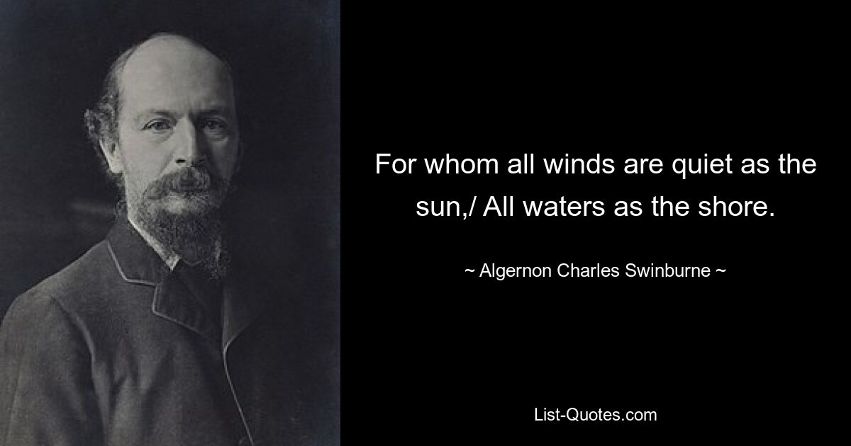 For whom all winds are quiet as the sun,/ All waters as the shore. — © Algernon Charles Swinburne