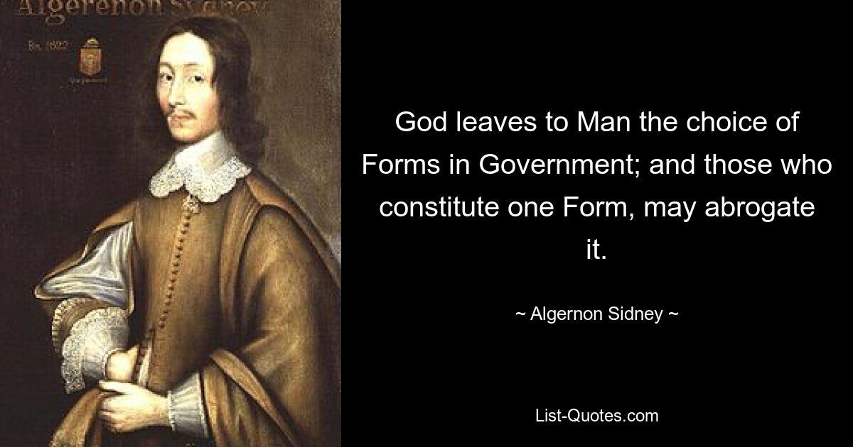 God leaves to Man the choice of Forms in Government; and those who constitute one Form, may abrogate it. — © Algernon Sidney