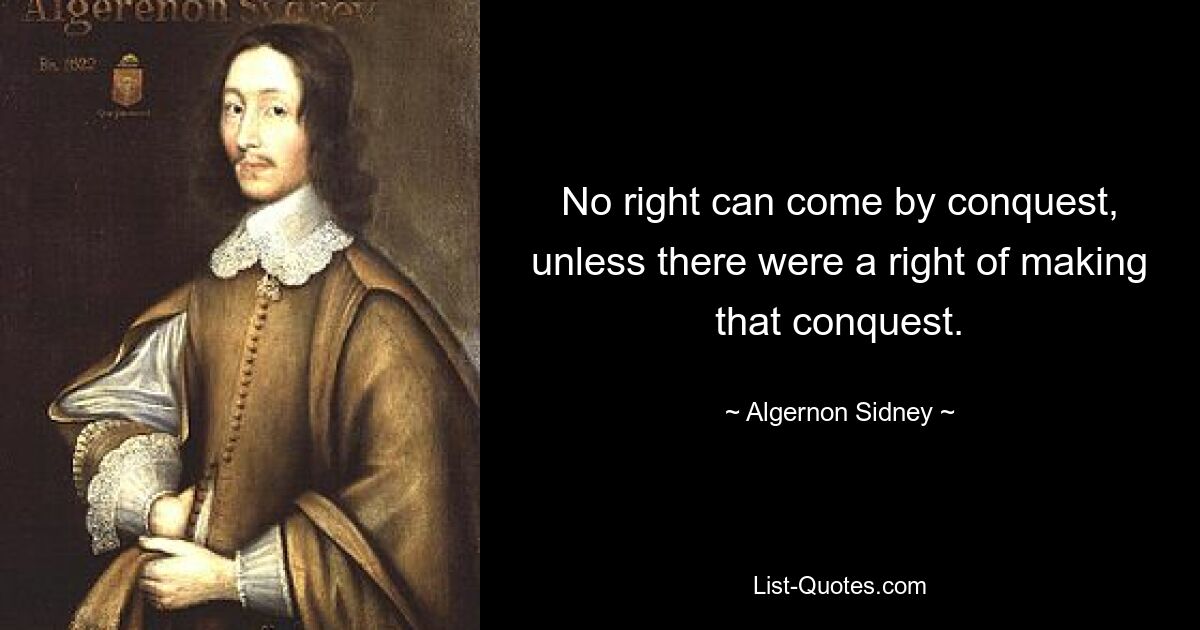 No right can come by conquest, unless there were a right of making that conquest. — © Algernon Sidney