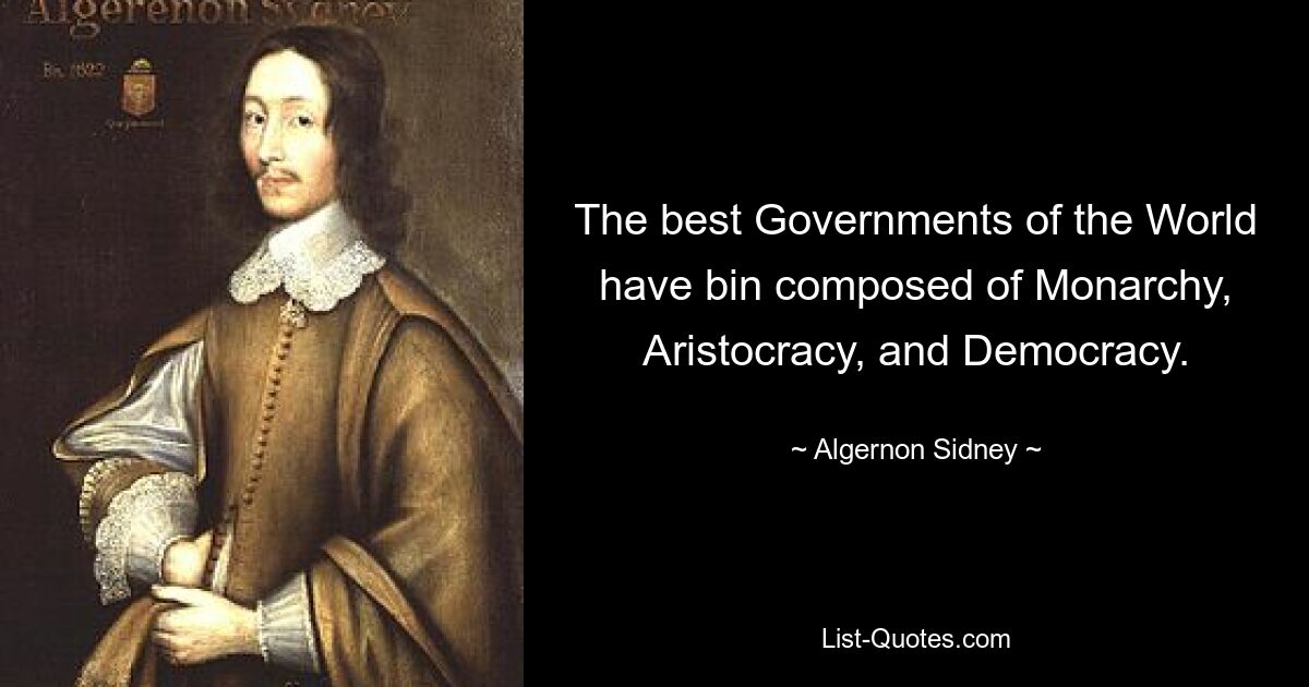 The best Governments of the World have bin composed of Monarchy, Aristocracy, and Democracy. — © Algernon Sidney